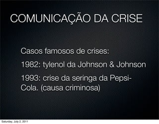 COMUNICAÇÃO DA CRISE

               Casos famosos de crises:
               1982: tylenol da Johnson & Johnson
               1993: crise da seringa da Pepsi-
               Cola. (causa criminosa)



Saturday, July 2, 2011
 