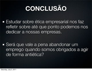 CONCLUSÃO
       Estudar sobre ética empresarial nos faz
       reﬂetir sobre até que ponto podemos nos
       dedicar a nossas empresas.

       Será que vale a pena abandonar um
       emprego quando somos obrigados a agir
       de forma antiética?


Saturday, July 2, 2011
 