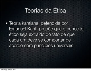 Teorias da Ética

           Teoria kantiana: defendida por
           Emanuel Kant, propõe que o conceito
           ético seja extraído do fato de que
           cada um deve se comportar de
           acordo com princípios universais.




Saturday, July 2, 2011
 