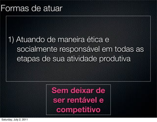 Formas de atuar


     1) Atuando de maneira ética e
        socialmente responsável em todas as
        etapas de sua atividade produtiva



                         Sem deixar de
                         ser rentável e
                          competitivo
Saturday, July 2, 2011
 