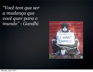“Você tem que ser
  a mudança que
  você quer para o
  mundo” - Gandhi




Saturday, July 2, 2011
 