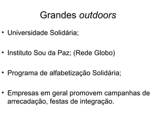 Grandes outdoors
• Universidade Solidária;
• Instituto Sou da Paz; (Rede Globo)
• Programa de alfabetização Solidária;
• Empresas em geral promovem campanhas de
arrecadação, festas de integração.
 