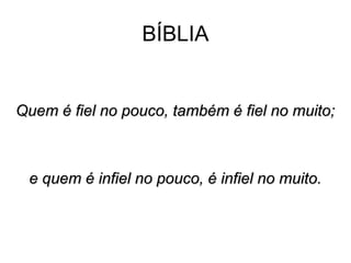 BÍBLIA
Quem é fiel no pouco, também é fiel no muito;Quem é fiel no pouco, também é fiel no muito;
e quem é infiel no pouco, é infiel no muito.e quem é infiel no pouco, é infiel no muito.
 