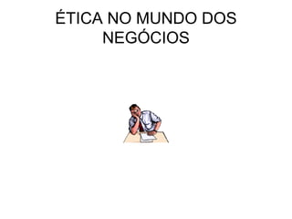 ÉTICA NO MUNDO DOS
NEGÓCIOS
 