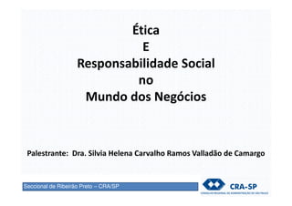 Seccional de Ribeirão Preto – CRA/SP
Ética
E
Responsabilidade Social
no
Mundo dos Negócios
Palestrante: Dra. Silvia Helena Carvalho Ramos Valladão de Camargo
 