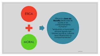 24/08/2024
ÉTICA
MORAL
“Ética é a área da
filosofia dedicada às
ações e ao
comportamento
humano”
“enquanto a moral está
sempre ligada aos
fatores sociais e culturais
que influenciam os
comportamentos”
 
