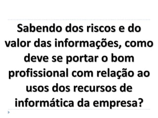 Sabendo dos riscos e do
valor das informações, como
    deve se portar o bom
 profissional com relação ao
    usos dos recursos de
  informática da empresa?
 