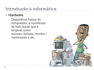 Introdução à informática
   Hardware
       Dispositivos físicos do
        computador, é constituído
        de tudo aquilo que é
        tangível, como
        mouses, teclado, monitor, i
        mpressoras e etc.
 