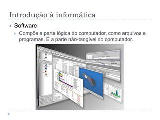 Introdução à informática
   Software
       Compõe a parte lógica do computador, como arquivos e
        programas. É a parte não-tangível do computador.
 