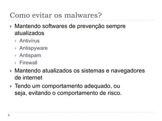 Como evitar os malwares?
   Mantendo softwares de prevenção sempre
    atualizados
       Antivírus
       Antispyware
       Antispam
       Firewall
   Mantendo atualizados os sistemas e navegadores
    de internet
   Tendo um comportamento adequado, ou
    seja, evitando o comportamento de risco.
 