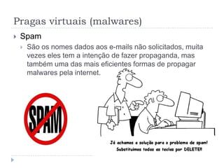 Pragas virtuais (malwares)
   Spam
       São os nomes dados aos e-mails não solicitados, muita
        vezes eles tem a intenção de fazer propaganda, mas
        também uma das mais eficientes formas de propagar
        malwares pela internet.
 