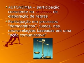 AUTONOMIA – participação consciente no  processo  de elaboração de regras Participação em processos “democráticos”, justos, nas microrrelações baseadas em uma “ação comunicativa” 
