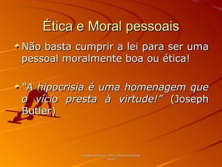 Ética e Moral pessoais Não basta cumprir a lei para ser uma pessoal moralmente boa ou ética! “ A hipocrisia é uma homenagem que o vício presta à virtude!”  (Joseph Butler) Leonides Justiniano - Ética e Responsabilidade Social 