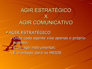 AGIR ESTRATÉGICO X AGIR COMUNICATIVO AGIR ESTRATÉGICO Onde cada agente visa apenas o próprio sucesso; É um agir instrumental; É orientado para os MEIOS 