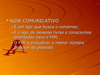 AGIR COMUNICATIVO É um agir que busca o consenso; É o agir de pessoas livres e conscientes orientadas para o FIM; O FIM é prejudicar o menor número possível de pessoas. 
