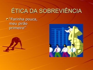 ÉTICA DA SOBREVIÊNCIA “ Farinha pouca, meu pirão primeiro” 