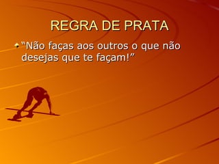 REGRA DE PRATA “ Não faças aos outros o que não desejas que te façam!” 