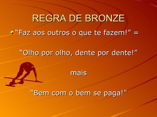 REGRA DE BRONZE “ Faz aos outros o que te fazem!” = “ Olho por olho, dente por dente!” mais “ Bem com o bem se paga!” 