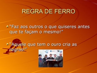 REGRA DE FERRO “ Faz aos outros o que quiseres antes que te façam o mesmo!” “ Aquele que tem o ouro cria as regras!” 
