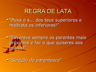REGRA DE LATA “ Puxa o s... dos teus superiores e maltrata os inferiores!” “ Favorece sempre os parentes mais próximos e faz o que quiseres aos outros!” “ Seleção do parentesco ” 