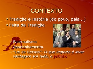 CONTEXTO Tradição e História (do povo, país...) Falta de Tradição Paternalismo Apadrinhamento “ Lei de Gérson”:  O que importa é levar vantagem em tudo , o  jeitinho 