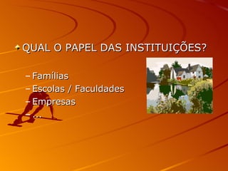 QUAL O PAPEL DAS INSTITUIÇÕES? Famílias Escolas / Faculdades Empresas ... 