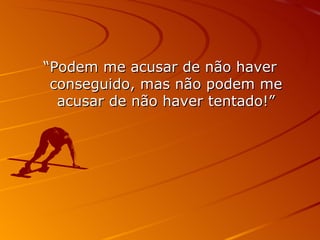 “ Podem me acusar de não haver conseguido, mas não podem me acusar de não haver tentado!” 