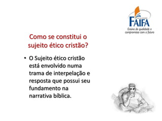 Como se constitui o
 sujeito ético cristão?
• O Sujeito ético cristão
  está envolvido numa
  trama de interpelação e
  resposta que possui seu
  fundamento na
  narrativa bíblica.
 