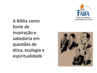 A Bíblia como
fonte de
inspiração e
sabedoria em
questões de
ética, ecologia e
espiritualidade
 