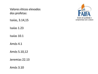Valores éticos elevados
dos profetas:

Isaías, 3.14,15

Isaías 1.23

Isaías 10.1

Amós 4.1

Amós 5.10,12

Jeremias 22.13

Amós 3.10
 