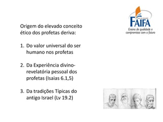 Origem do elevado conceito
ético dos profetas deriva:

1. Do valor universal do ser
   humano nos profetas

2. Da Experiência divino-
   revelatória pessoal dos
   profetas (Isaias 6.1,5)

3. Da tradições Típicas do
   antigo Israel (Lv 19.2)
 