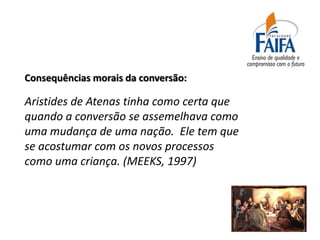Consequências morais da conversão:

Aristides de Atenas tinha como certa que
quando a conversão se assemelhava como
uma mudança de uma nação. Ele tem que
se acostumar com os novos processos
como uma criança. (MEEKS, 1997)
 