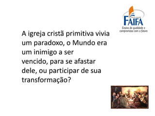 A igreja cristã primitiva vivia
um paradoxo, o Mundo era
um inimigo a ser
vencido, para se afastar
dele, ou participar de sua
transformação?
 