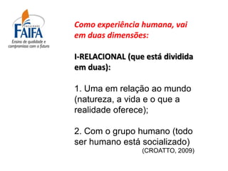 Como experiência humana, vai
em duas dimensões:

I-RELACIONAL (que está dividida
em duas):

1. Uma em relação ao mundo
(natureza, a vida e o que a
realidade oferece);

2. Com o grupo humano (todo
ser humano está socializado)
                 (CROATTO, 2009)
 