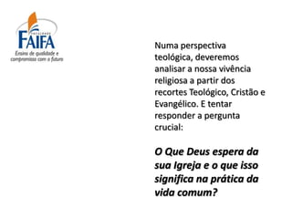 Numa perspectiva
teológica, deveremos
analisar a nossa vivência
religiosa a partir dos
recortes Teológico, Cristão e
Evangélico. E tentar
responder a pergunta
crucial:

O Que Deus espera da
sua Igreja e o que isso
significa na prática da
vida comum?
 