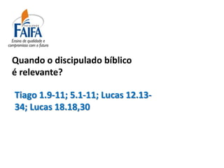 Quando o discipulado bíblico
é relevante?

Tiago 1.9-11; 5.1-11; Lucas 12.13-
34; Lucas 18.18,30
 