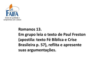 Romanos 13.
Em grupo leia o texto de Paul Freston
(apostila: texto Fé Bíblica e Crise
Brasileira p. 57), reflita e apresente
suas argumentações.
 