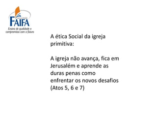 A ética Social da igreja
primitiva:

A igreja não avança, fica em
Jerusalém e aprende as
duras penas como
enfrentar os novos desafios
(Atos 5, 6 e 7)
 