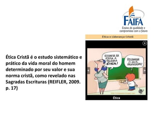 Ética Cristã é o estudo sistemático e
prático da vida moral do homem
determinado por seu valor e sua
norma cristã, como revelado nas
Sagradas Escrituras (REIFLER, 2009.
p. 17)
 