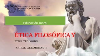 ÉTICA FILOSÓFICA Y
ÉTICA TEOLÓGICA
ANÍBAL ALTAMIRANO H
 