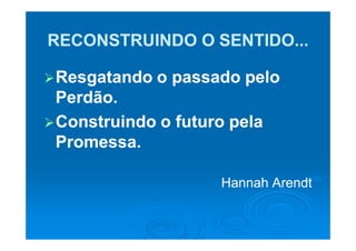 RECONSTRUINDO O SENTIDO...

Resgatando o passado pelo
Perdão.
Construindo o futuro pela
Promessa.

                  Hannah Arendt
 