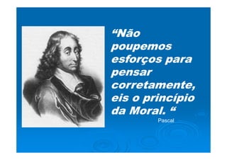 “Não
poupemos
esforços para
pensar
corretamente,
eis o princípio
da Moral. “
        Pascal
 