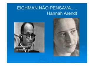 EICHMAN NÃO PENSAVA.....
           Hannah Arendt
 