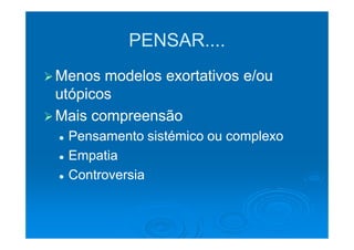 PENSAR....
Menos modelos exortativos e/ou
utópicos
Mais compreensão
 Pensamento sistémico ou complexo
 Empatia
 Controversia
 