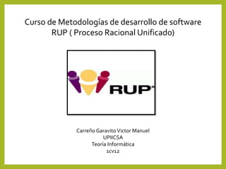 Curso de Metodologías de desarrollo de software
RUP ( Proceso Racional Unificado)
Carreño Garavito Victor Manuel
UPIICSA
Teoría Informática
1cv12
 