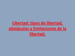 Libertad: tipos de libertad,
obstáculos y limitaciones de la
           libertad.
 