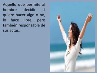 Aquello que permite al
hombre     decidir   si
quiere hacer algo o no,
lo hace libre, pero
también responsable de
sus actos.
 