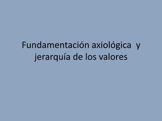 Fundamentación axiológica y
   jerarquía de los valores
 