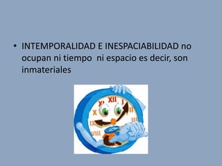 • INTEMPORALIDAD E INESPACIABILIDAD no
  ocupan ni tiempo ni espacio es decir, son
  inmateriales
 