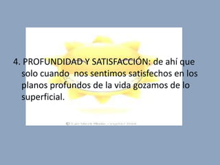 4. PROFUNDIDAD Y SATISFACCIÓN: de ahí que
  solo cuando nos sentimos satisfechos en los
  planos profundos de la vida gozamos de lo
  superficial.
 